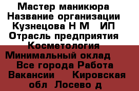 Мастер маникюра › Название организации ­ Кузнецова Н.М., ИП › Отрасль предприятия ­ Косметология › Минимальный оклад ­ 1 - Все города Работа » Вакансии   . Кировская обл.,Лосево д.